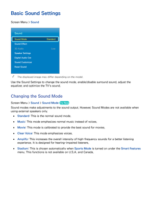 Page 9588
Basic Sound Settings
Screen Menu > Sound
Sound
Sound Mode  Standard
Sound Effect
3D Audio  Low
Speaker Settings
Digital Audio Out
Sound Customizer
Reset Sound
 
"The displayed image may differ depending on the model.
Use the Sound Settings to change the sound mode, enable/disable surround sound, adjust the 
equalizer, and optimize the TV's sound.
Changing the  Sound Mode
Screen Menu >  Sound > Sound Mode Try Now
Sound modes make adjustments to the sound output. However, Sound Modes are not...